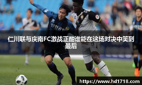 仁川联与庆南FC激战正酣谁能在这场对决中笑到最后